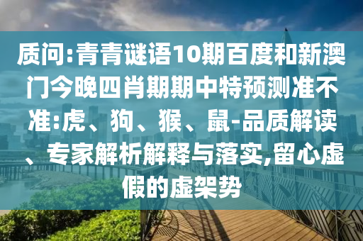 质问:青青谜语10期百度和新澳门今晚四肖期期中特预测准不准:虎、狗、猴、鼠-品质解读、专家解析解释与落实,留心虚假的虚架势