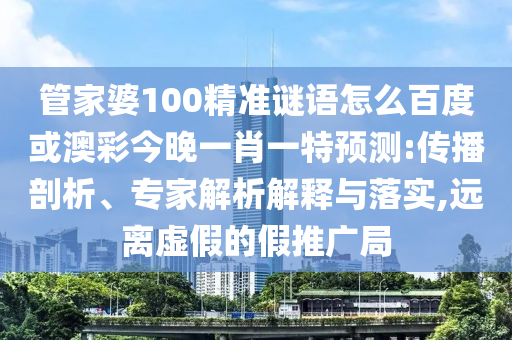管家婆100精准谜语怎么百度或澳彩今晚一肖一特预测:传播剖析、专家解析解释与落实,远离虚假的假推广局