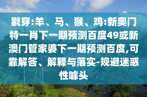 戳穿:羊、马、猴、鸡:新奥门特一肖下一期预测百度49或新澳门管家婆下一期预测百度,可靠解答、解释与落实-规避迷惑性噱头