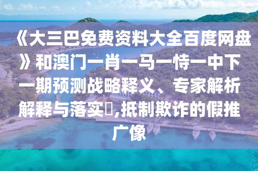 《大三巴免费资料大全百度网盘》和澳门一肖一马一恃一中下一期预测战略释义、专家解析解释与落实,抵制欺诈的假推广像
