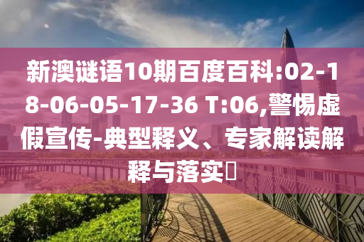 新澳谜语10期百度百科:02-18-06-05-17-36 T:06,警惕虚假宣传-典型释义、专家解读解释与落实​