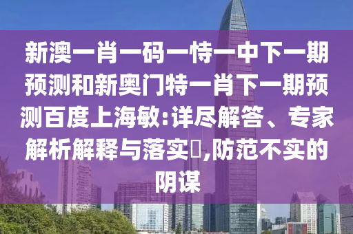 新澳一肖一码一恃一中下一期预测和新奥门特一肖下一期预测百度上海敏:详尽解答、专家解析解释与落实,防范不实的阴谋