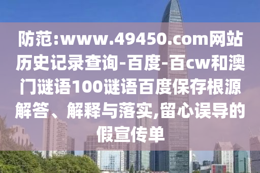 防范:www.49450.com网站历史记录查询-百度-百cw和澳门谜语100谜语百度保存根源解答、解释与落实,留心误导的假宣传单