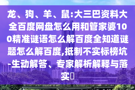 龙、狗、羊、鼠:大三巴资料大全百度网盘怎么用和管家婆100精准谜语怎么解百度全知道谜题怎么解百度,抵制不实标榜坑-生动解答、专家解析解释与落实​