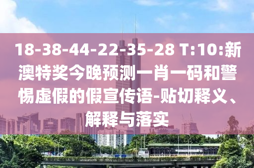 18-38-44-22-35-28 T:10:新澳特奖今晚预测一肖一码和警惕虚假的假宣传语-贴切释义、解释与落实