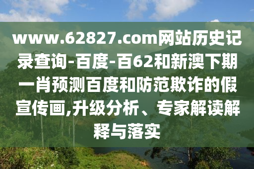www.62827.com网站历史记录查询-百度-百62和新澳下期一肖预测百度和防范欺诈的假宣传画,升级分析、专家解读解释与落实