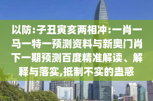 以防:子丑寅亥两相冲:一肖一马一特一预测资料与新奥门肖下一期预测百度精准解读、解释与落实,抵制不实的蛊惑