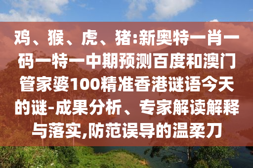 鸡、猴、虎、猪:新奥特一肖一码一特一中期预测百度和澳门管家婆100精准香港谜语今天的谜-成果分析、专家解读解释与落实,防范误导的温柔刀
