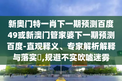 新奥门特一肖下一期预测百度49或新澳门管家婆下一期预测百度-直观释义、专家解析解释与落实​,规避不实吹嘘迷雾