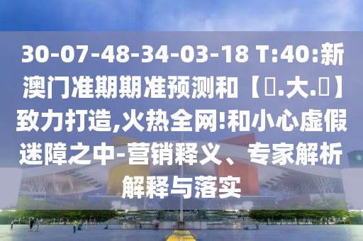30-07-48-34-03-18 T:40:新澳门准期期准预测和【黃.大.佡】致力打造,火热全网!和小心虚假迷障之中-营销释义、专家解析解释与落实