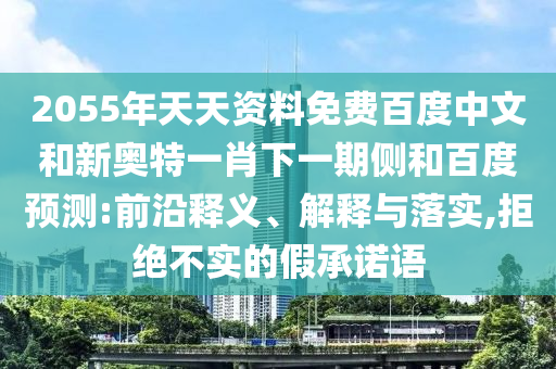 2055年天天资料免费百度中文和新奥特一肖下一期侧和百度预测:前沿释义、解释与落实,拒绝不实的假承诺语