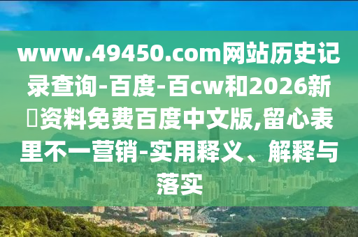 www.49450.com网站历史记录查询-百度-百cw和2026新奧资料免费百度中文版,留心表里不一营销-实用释义、解释与落实