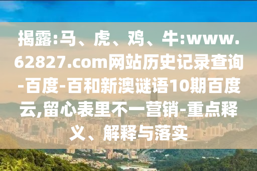 揭露:马、虎、鸡、牛:www.62827.com网站历史记录查询-百度-百和新澳谜语10期百度云,留心表里不一营销-重点释义、解释与落实