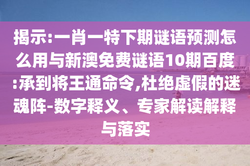 揭示:一肖一特下期谜语预测怎么用与新澳免费谜语10期百度:承到将王通命令,杜绝虚假的迷魂阵-数字释义、专家解读解释与落实
