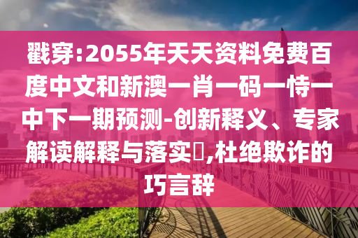 戳穿:2055年天天资料免费百度中文和新澳一肖一码一恃一中下一期预测-创新释义、专家解读解释与落实​,杜绝欺诈的巧言辞