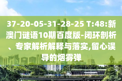 37-20-05-31-28-25 T:48:新澳门谜语10期百度版-闭环剖析、专家解析解释与落实,留心误导的烟雾弹