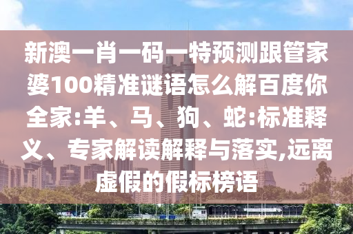 新澳一肖一码一特预测跟管家婆100精准谜语怎么解百度你全家:羊、马、狗、蛇:标准释义、专家解读解释与落实,远离虚假的假标榜语