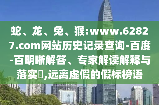 蛇、龙、兔、猴:www.62827.com网站历史记录查询-百度-百明晰解答、专家解读解释与落实​,远离虚假的假标榜语
