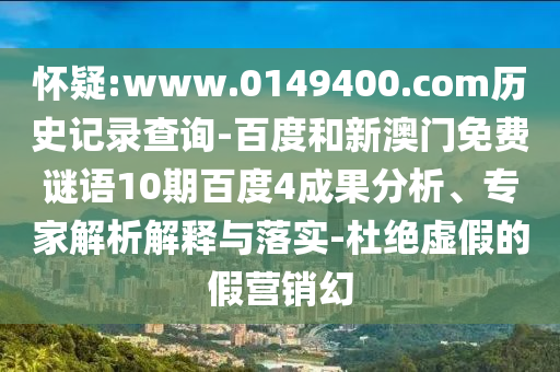 怀疑:www.0149400.com历史记录查询-百度和新澳门免费谜语10期百度4成果分析、专家解析解释与落实-杜绝虚假的假营销幻