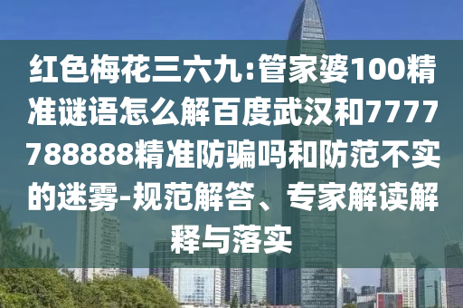 红色梅花三六九:管家婆100精准谜语怎么解百度武汉和7777788888精准防骗吗和防范不实的迷雾-规范解答、专家解读解释与落实
