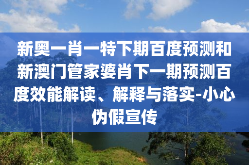 新奥一肖一特下期百度预测和新澳门管家婆肖下一期预测百度效能解读、解释与落实-小心伪假宣传