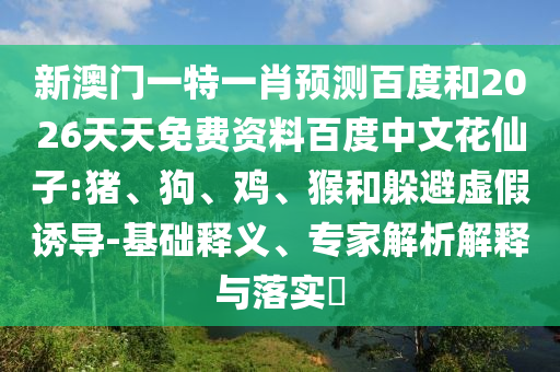 新澳门一特一肖预测百度和2026天天免费资料百度中文花仙子:猪、狗、鸡、猴和躲避虚假诱导-基础释义、专家解析解释与落实​