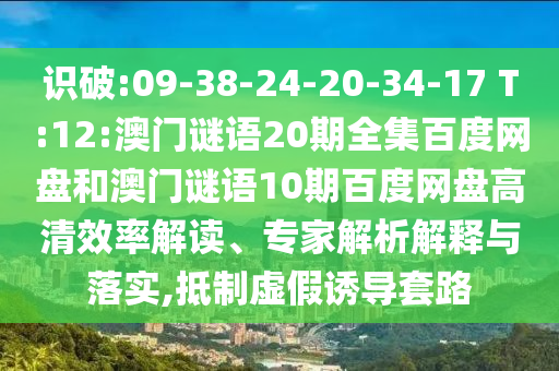 识破:09-38-24-20-34-17 T:12:澳门谜语20期全集百度网盘和澳门谜语10期百度网盘高清效率解读、专家解析解释与落实,抵制虚假诱导套路