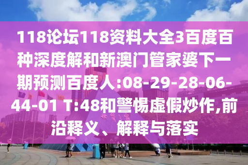 118论坛118资料大全3百度百种深度解和新澳门管家婆下一期预测百度人:08-29-28-06-44-01 T:48和警惕虚假炒作,前沿释义、解释与落实