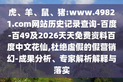 虎、羊、鼠、猪:www.49821.com网站历史记录查询-百度-百49及2026天天免费资料百度中文花仙,杜绝虚假的假营销幻-成果分析、专家解析解释与落实