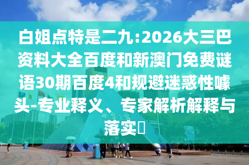 白姐点特是二九:2026大三巴资料大全百度和新澳门免费谜语30期百度4和规避迷惑性噱头-专业释义、专家解析解释与落实​