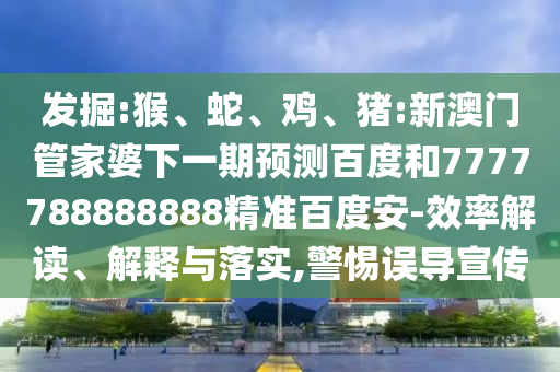 发掘:猴、蛇、鸡、猪:新澳门管家婆下一期预测百度和7777788888888精准百度安-效率解读、解释与落实,警惕误导宣传
