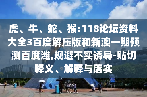 虎、牛、蛇、猴:118论坛资料大全3百度解压版和新澳一期预测百度潍,规避不实诱导-贴切释义、解释与落实