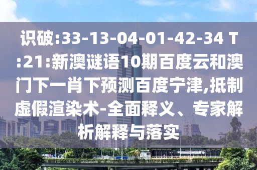 识破:33-13-04-01-42-34 T:21:新澳谜语10期百度云和澳门下一肖下预测百度宁津,抵制虚假渲染术-全面释义、专家解析解释与落实
