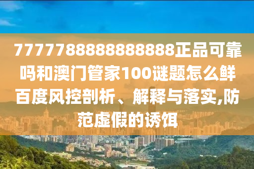 7777788888888888正品可靠吗和澳门管家100谜题怎么鲜百度风控剖析、解释与落实,防范虚假的诱饵