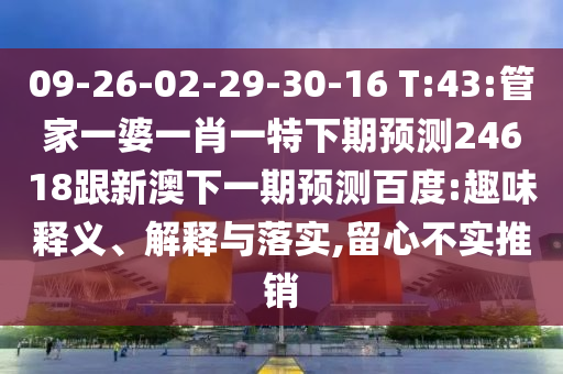 09-26-02-29-30-16 T:43:管家一婆一肖一特下期预测24618跟新澳下一期预测百度:趣味释义、解释与落实,留心不实推销