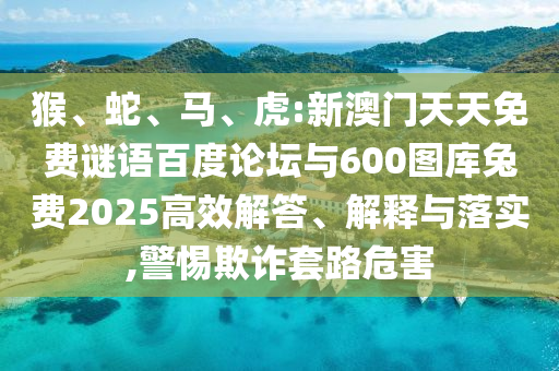 猴、蛇、马、虎:新澳门天天免费谜语百度论坛与600图库兔费2025高效解答、解释与落实,警惕欺诈套路危害