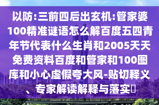 以防:三前四后出玄机:管家婆100精准谜语怎么解百度五四青年节代表什么生肖和2005天天免费资料百度和管家和100图库和小心虚假夸大风-贴切释义、专家解读解释与落实