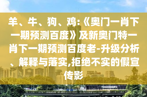 羊、牛、狗、鸡:《奥门一肖下一期预测百度》及新奥门特一肖下一期预测百度老-升级分析、解释与落实,拒绝不实的假宣传影
