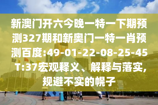 新澳门开六今晚一特一下期预测327期和新奥门一特一肖预测百度:49-01-22-08-25-45 T:37宏观释义、解释与落实,规避不实的幌子