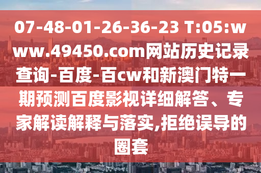 07-48-01-26-36-23 T:05:www.49450.com网站历史记录查询-百度-百cw和新澳门特一期预测百度影视详细解答、专家解读解释与落实,拒绝误导的圈套