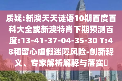 质疑:新澳天天谜语10期百度百科大全或新澳特肖下期预测百度:13-41-37-04-35-30 T:48和留心虚假迷障风险-创新释义、专家解析解释与落实