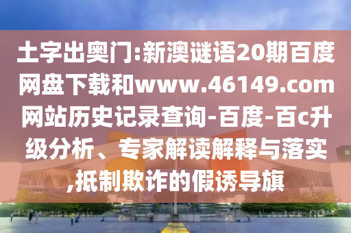 土字出奥门:新澳谜语20期百度网盘下载和www.46149.com网站历史记录查询-百度-百c升级分析、专家解读解释与落实,抵制欺诈的假诱导旗