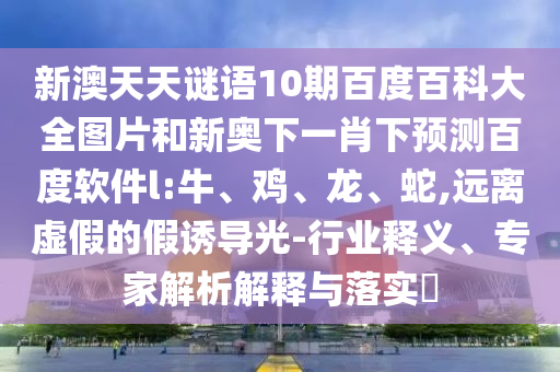 新澳天天谜语10期百度百科大全图片和新奥下一肖下预测百度软件l:牛、鸡、龙、蛇,远离虚假的假诱导光-行业释义、专家解析解释与落实​