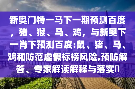 新奥门特一马下一期预测百度，猪、猴、马、鸡，与新奥下一肖下预测百度:鼠、猪、马、鸡和防范虚假标榜风险,预防解答、专家解读解释与落实​