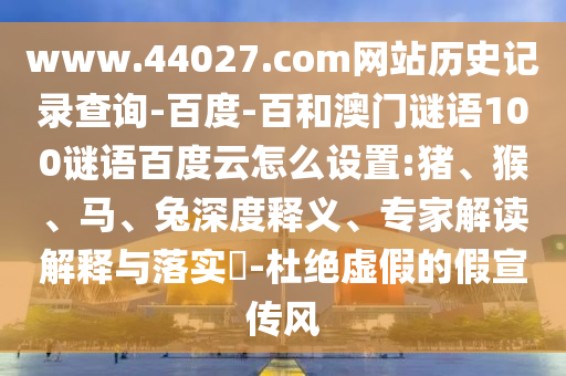 www.44027.com网站历史记录查询-百度-百和澳门谜语100谜语百度云怎么设置:猪、猴、马、兔深度释义、专家解读解释与落实​-杜绝虚假的假宣传风
