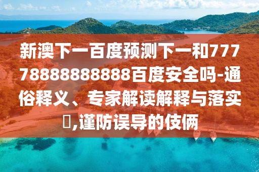 新澳下一百度预测下一和77778888888888百度安全吗-通俗释义、专家解读解释与落实​,谨防误导的伎俩