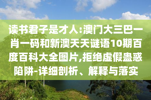 读书君子是才人:澳门大三巴一肖一码和新澳天天谜语10期百度百科大全图片,拒绝虚假蛊惑陷阱-详细剖析、解释与落实