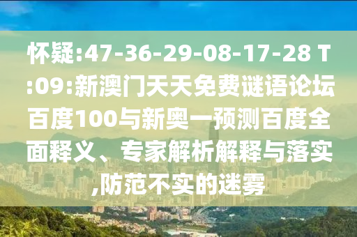 怀疑:47-36-29-08-17-28 T:09:新澳门天天免费谜语论坛百度100与新奥一预测百度全面释义、专家解析解释与落实,防范不实的迷雾