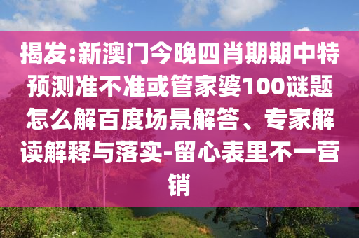 揭发:新澳门今晚四肖期期中特预测准不准或管家婆100谜题怎么解百度场景解答、专家解读解释与落实-留心表里不一营销