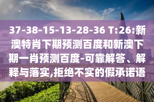 37-38-15-13-28-36 T:26:新澳特肖下期预测百度和新澳下期一肖预测百度-可靠解答、解释与落实,拒绝不实的假承诺语